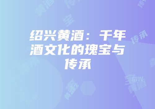 绍兴黄酒：千年酒文化的瑰宝与传承