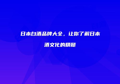 日本白酒品牌大全，让你了解日本酒文化的精髓