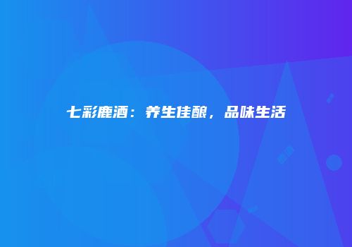 七彩鹿酒：养生佳酿，品味生活