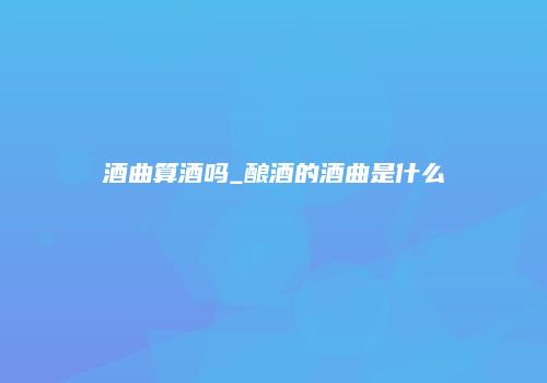 酒曲算酒吗_酿酒的酒曲是什么