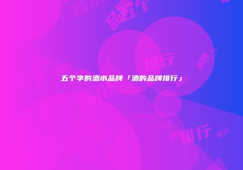 五个字的酒水品牌「酒的品牌排行」