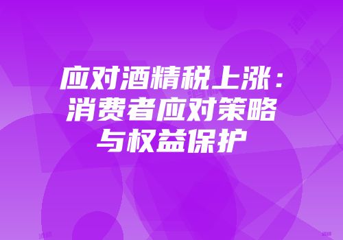 应对酒精税上涨：消费者应对策略与权益保护