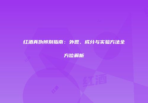 红酒真伪辨别指南：外观、成分与实验方法全方位解析