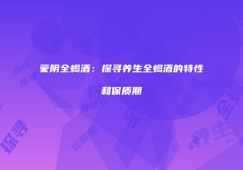 蒙阴全蝎酒：探寻养生全蝎酒的特性和保质期