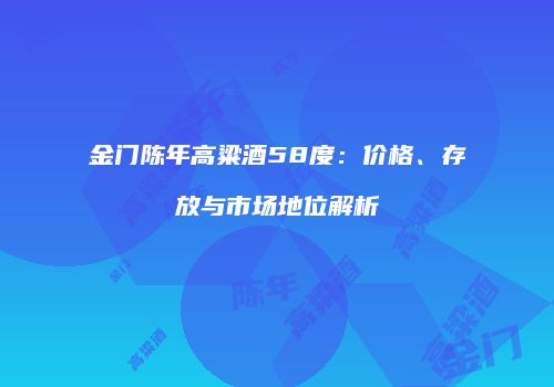 金门陈年高粱酒58度：价格、存放与市场地位解析