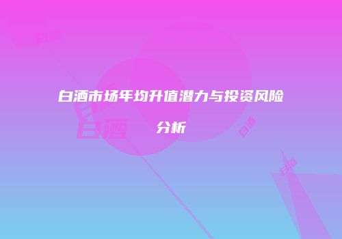 白酒市场年均升值潜力与投资风险分析