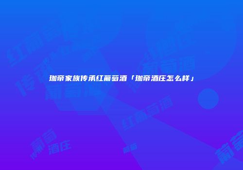 珈帝家族传承红葡萄酒「珈帝酒庄怎么样」