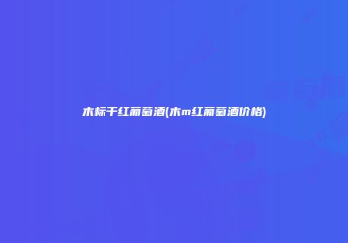 木标干红葡萄酒(木m红葡萄酒价格)