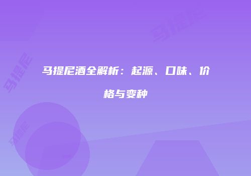 马提尼酒全解析：起源、口味、价格与变种