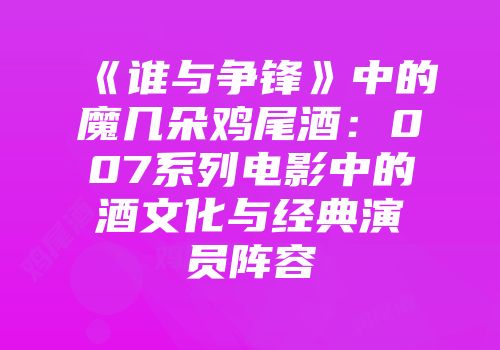 《谁与争锋》中的魔几朵鸡尾酒：007系列电影中的酒文化与经典演员阵容