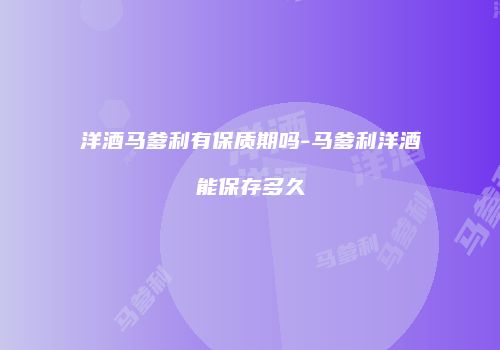 洋酒马爹利有保质期吗-马爹利洋酒能保存多久