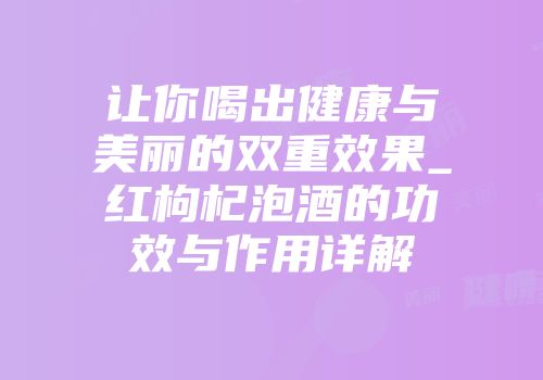 让你喝出健康与美丽的双重效果_红枸杞泡酒的功效与作用详解