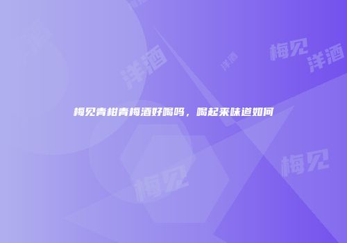 梅见青柑青梅酒好喝吗，喝起来味道如何