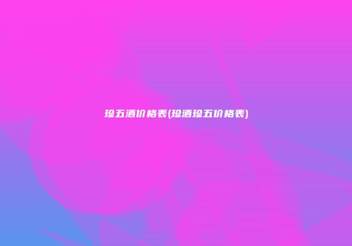 珍五酒价格表(珍酒珍五价格表)