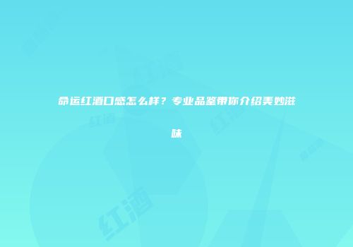 命运红酒口感怎么样？专业品鉴带你介绍美妙滋味