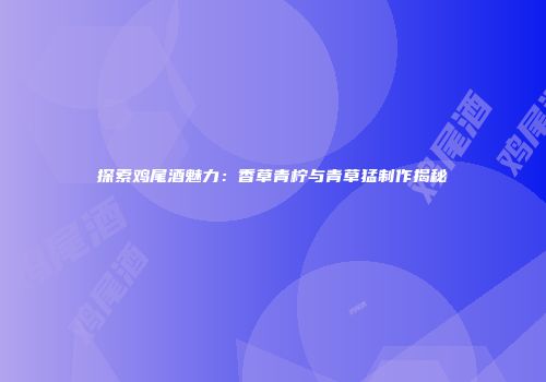 探索鸡尾酒魅力：香草青柠与青草猛制作揭秘