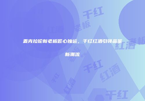 麦克拉伦新老板匠心独运，干红红酒引领品鉴新潮流