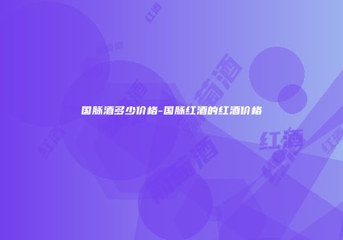 国脉酒多少价格-国脉红酒的红酒价格