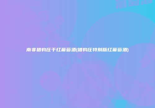 南非猎豹庄干红葡萄酒(猎豹庄特别版红葡萄酒)