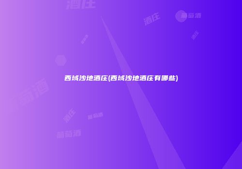 西域沙地酒庄(西域沙地酒庄有哪些)