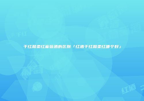 干红和柔红葡萄酒的区别「红酒干红和柔红哪个好」