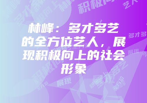 林峰：多才多艺的全方位艺人，展现积极向上的社会形象