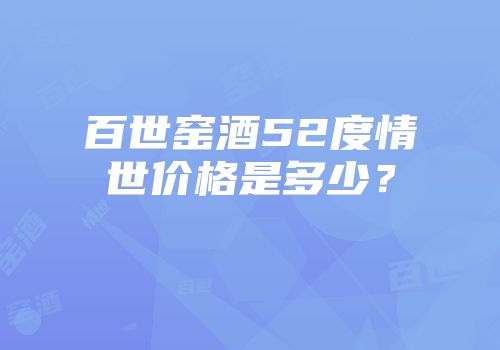 百世窑酒52度情世价格是多少？
