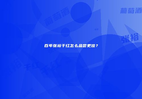 百年张裕干红怎么品尝更佳？