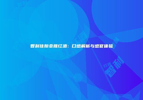 智利佳酿桑雅红酒：口感解析与感官体验