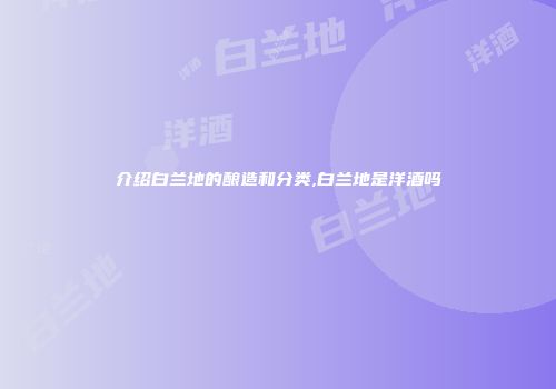 介绍白兰地的酿造和分类,白兰地是洋酒吗