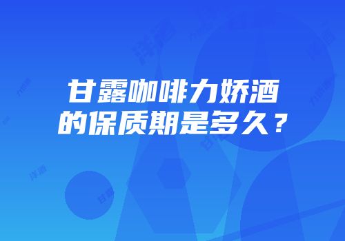 甘露咖啡力娇酒的保质期是多久？
