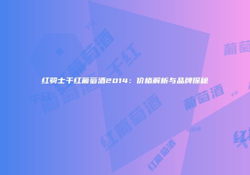 红骑士干红葡萄酒2014：价格解析与品牌探秘