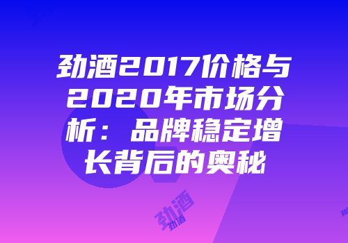 劲酒2017价格与2020年市场分析：品牌稳定增长背后的奥秘