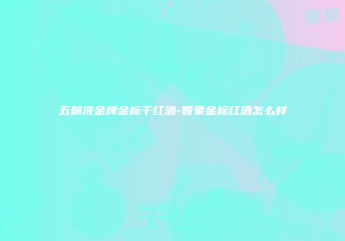 五粮液金牌金标干红酒-智象金标红酒怎么样
