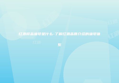 红酒样品编号是什么-了解红酒品质介绍的编号体系