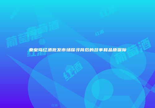 秦皇岛红酒批发市场探寻背后的故事和品质保障