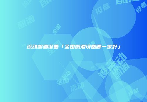 流动酿酒设备「全国酿酒设备哪一家好」