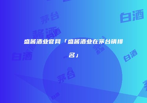 盛酱酒业官网「盛酱酒业在茅台镇排名」