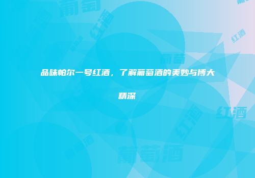 品味帕尔一号红酒，了解葡萄酒的美妙与博大精深