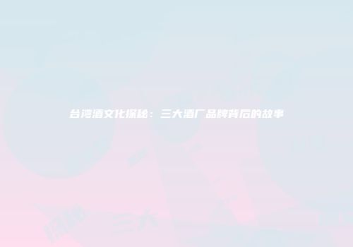 台湾酒文化探秘：三大酒厂品牌背后的故事