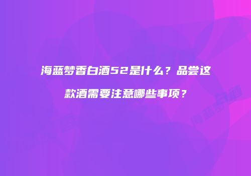 海蓝梦香白酒52是什么？品尝这款酒需要注意哪些事项？