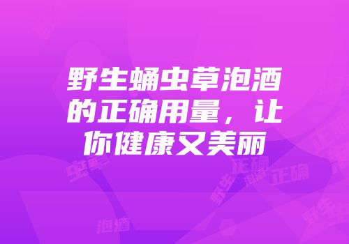 野生蛹虫草泡酒的正确用量，让你健康又美丽