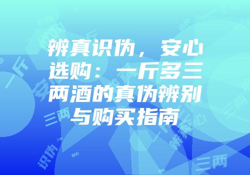 辨真识伪，安心选购：一斤多三两酒的真伪辨别与购买指南