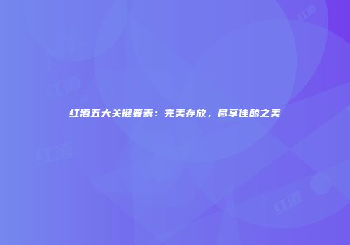 红酒五大关键要素：完美存放，尽享佳酿之美