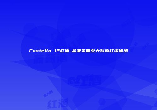 Castello 12红酒-品味来自意大利的红酒佳酿