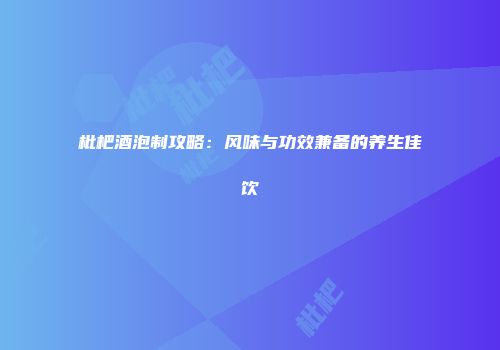 枇杷酒泡制攻略：风味与功效兼备的养生佳饮