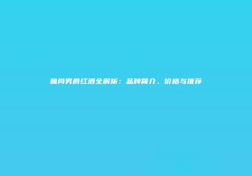碧尚男爵红酒全解析：品牌简介、价格与推荐