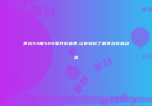 茅台53度500毫升价格表,让你轻松了解茅台价格动态