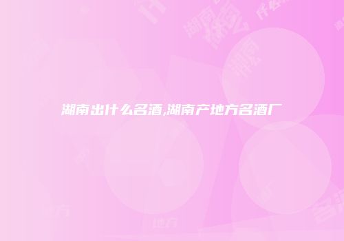 湖南出什么名酒,湖南产地方名酒厂