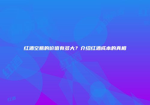红酒空瓶的价值有多大？介绍红酒成本的真相